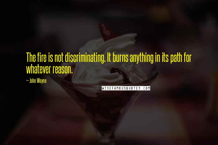 John Wayne Quotes: The fire is not discriminating. It burns anything in its path for whatever reason.