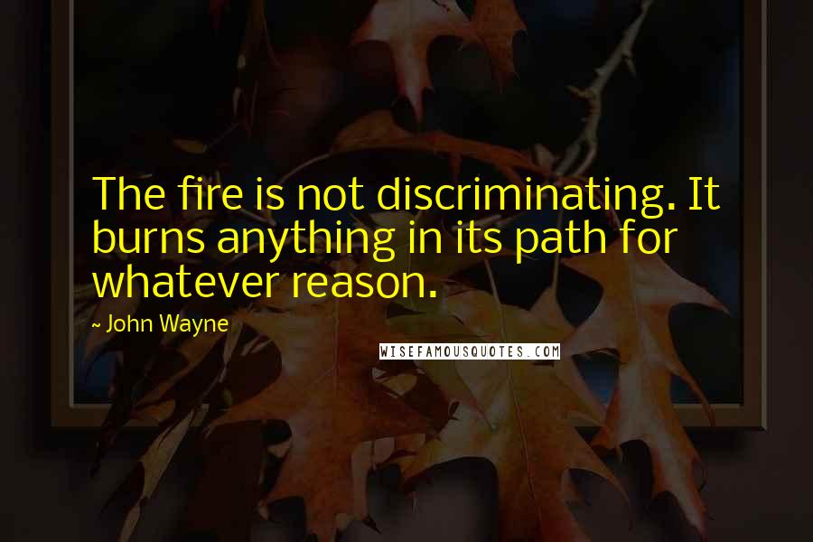 John Wayne Quotes: The fire is not discriminating. It burns anything in its path for whatever reason.