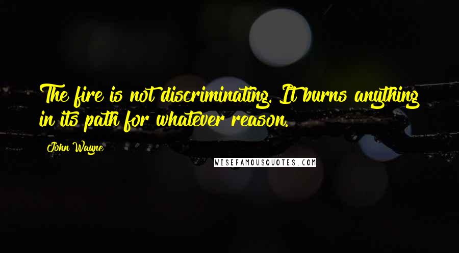 John Wayne Quotes: The fire is not discriminating. It burns anything in its path for whatever reason.