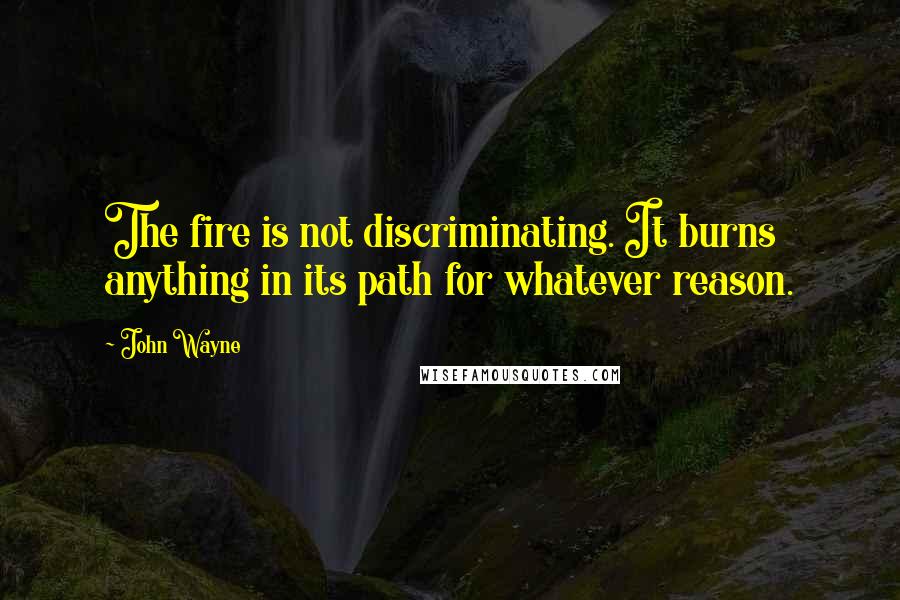John Wayne Quotes: The fire is not discriminating. It burns anything in its path for whatever reason.