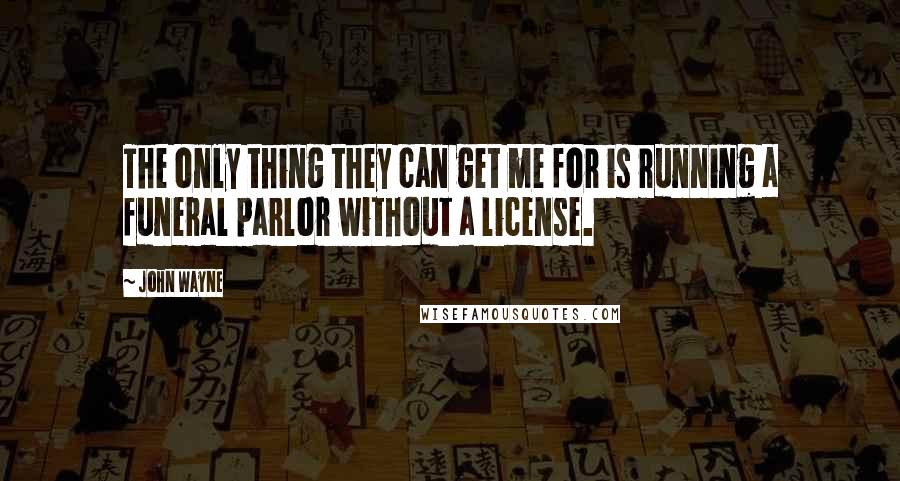John Wayne Quotes: The only thing they can get me for is running a funeral parlor without a license.