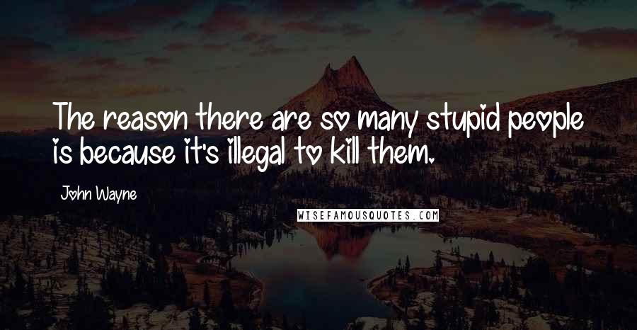 John Wayne Quotes: The reason there are so many stupid people is because it's illegal to kill them.