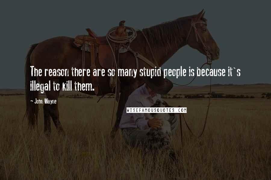 John Wayne Quotes: The reason there are so many stupid people is because it's illegal to kill them.