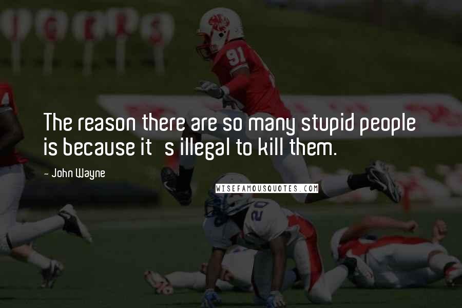 John Wayne Quotes: The reason there are so many stupid people is because it's illegal to kill them.