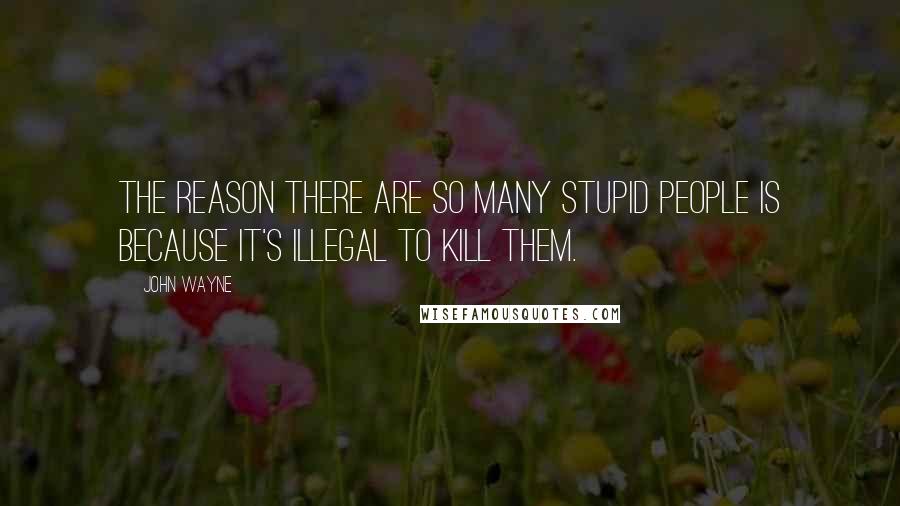 John Wayne Quotes: The reason there are so many stupid people is because it's illegal to kill them.