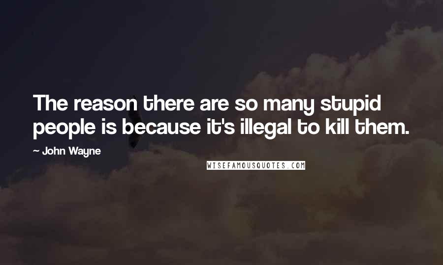 John Wayne Quotes: The reason there are so many stupid people is because it's illegal to kill them.
