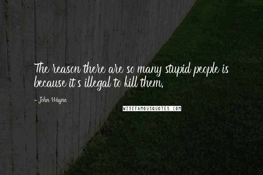 John Wayne Quotes: The reason there are so many stupid people is because it's illegal to kill them.