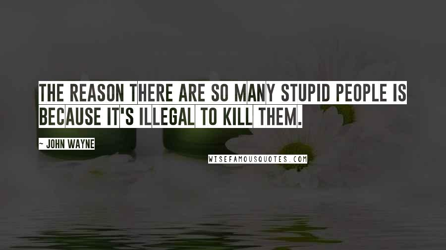 John Wayne Quotes: The reason there are so many stupid people is because it's illegal to kill them.