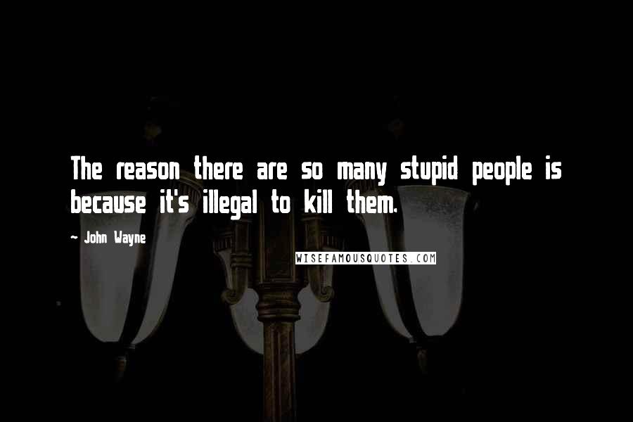 John Wayne Quotes: The reason there are so many stupid people is because it's illegal to kill them.