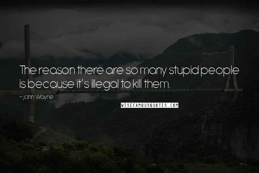 John Wayne Quotes: The reason there are so many stupid people is because it's illegal to kill them.