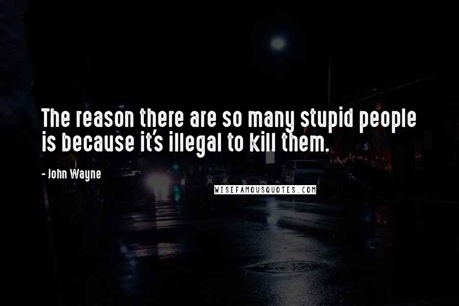 John Wayne Quotes: The reason there are so many stupid people is because it's illegal to kill them.