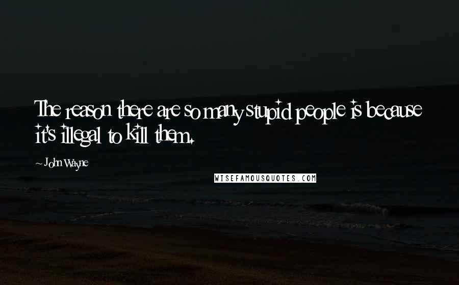John Wayne Quotes: The reason there are so many stupid people is because it's illegal to kill them.