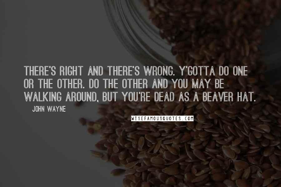 John Wayne Quotes: There's right and there's wrong. Y'gotta do one or the other. Do the other and you may be walking around, but you're dead as a beaver hat.