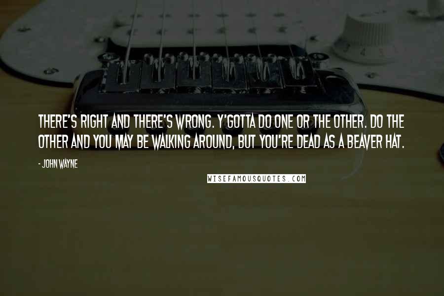 John Wayne Quotes: There's right and there's wrong. Y'gotta do one or the other. Do the other and you may be walking around, but you're dead as a beaver hat.