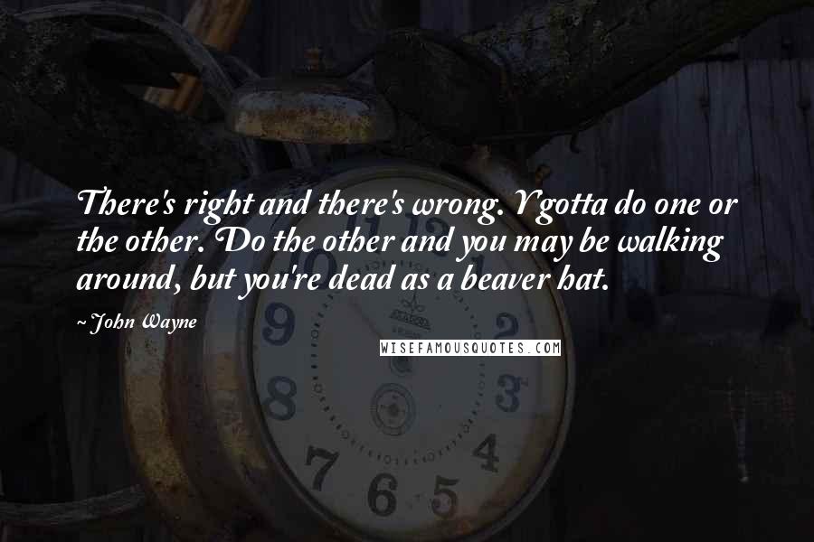 John Wayne Quotes: There's right and there's wrong. Y'gotta do one or the other. Do the other and you may be walking around, but you're dead as a beaver hat.