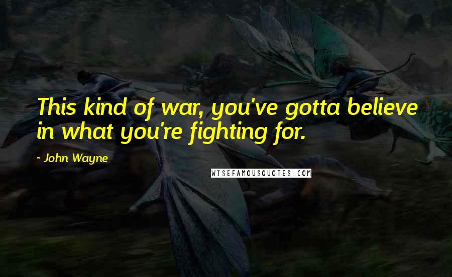 John Wayne Quotes: This kind of war, you've gotta believe in what you're fighting for.
