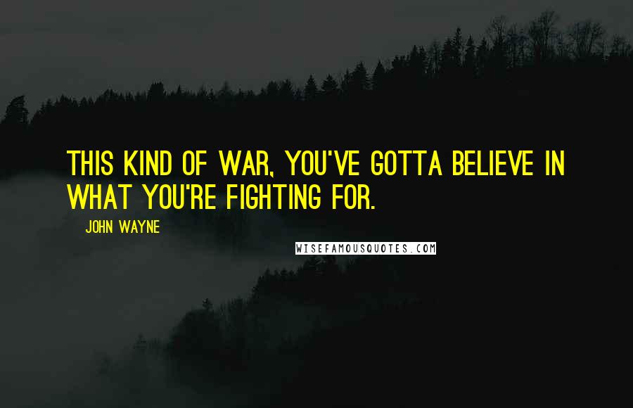 John Wayne Quotes: This kind of war, you've gotta believe in what you're fighting for.