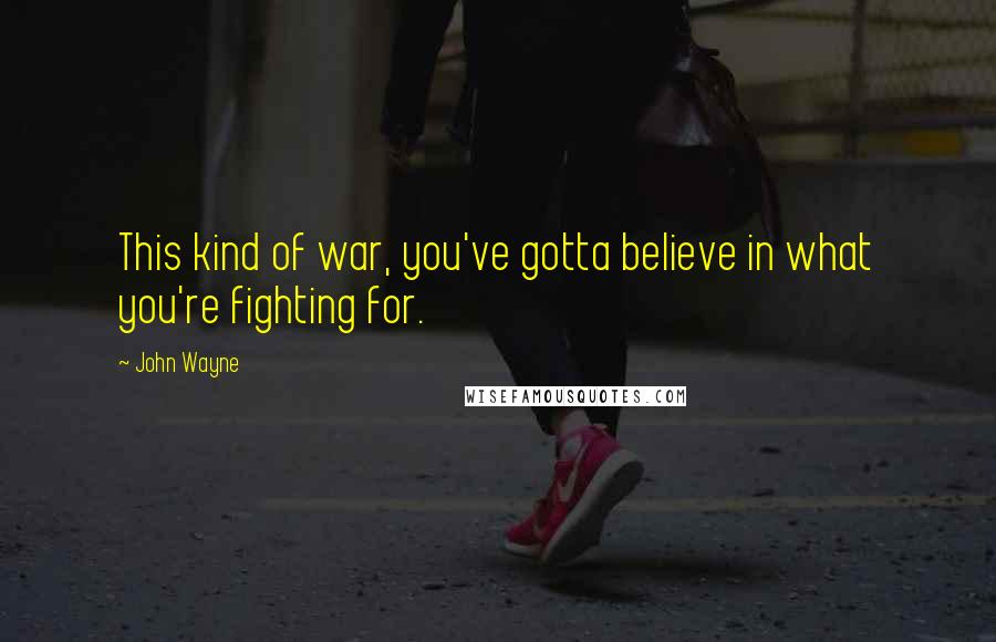 John Wayne Quotes: This kind of war, you've gotta believe in what you're fighting for.