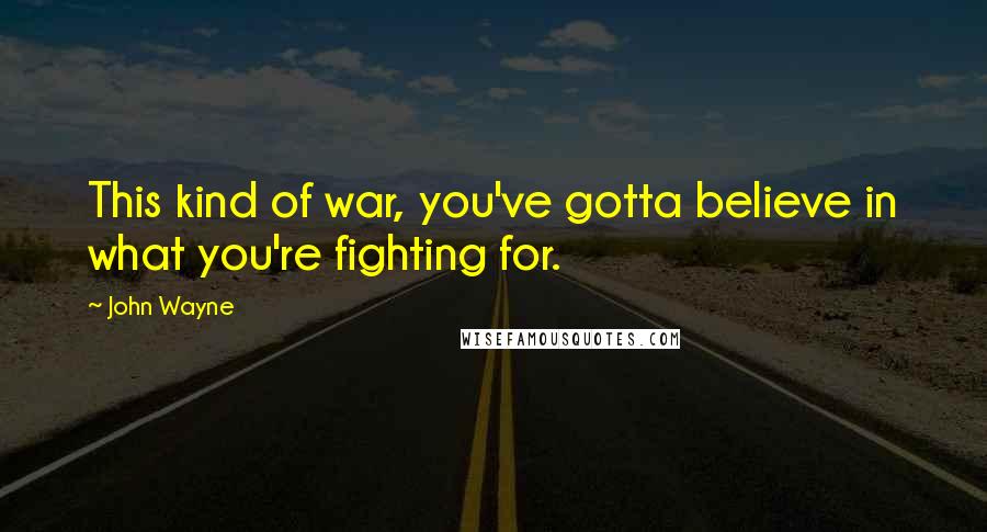 John Wayne Quotes: This kind of war, you've gotta believe in what you're fighting for.