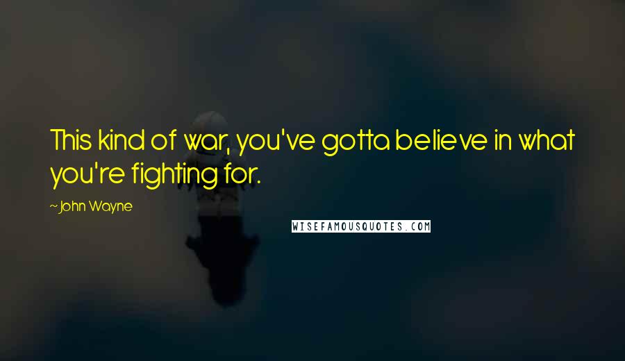 John Wayne Quotes: This kind of war, you've gotta believe in what you're fighting for.