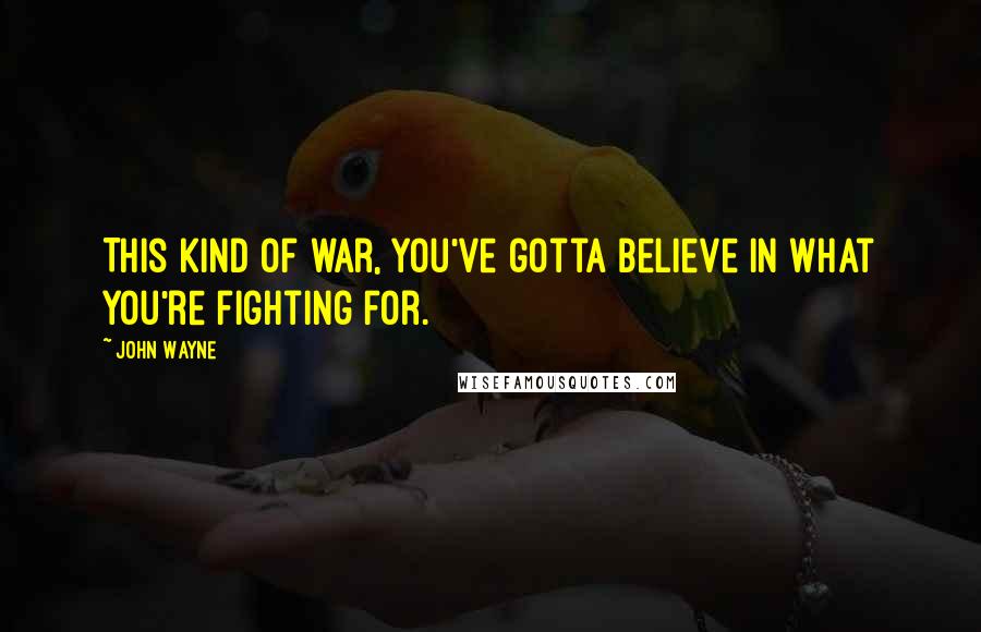 John Wayne Quotes: This kind of war, you've gotta believe in what you're fighting for.