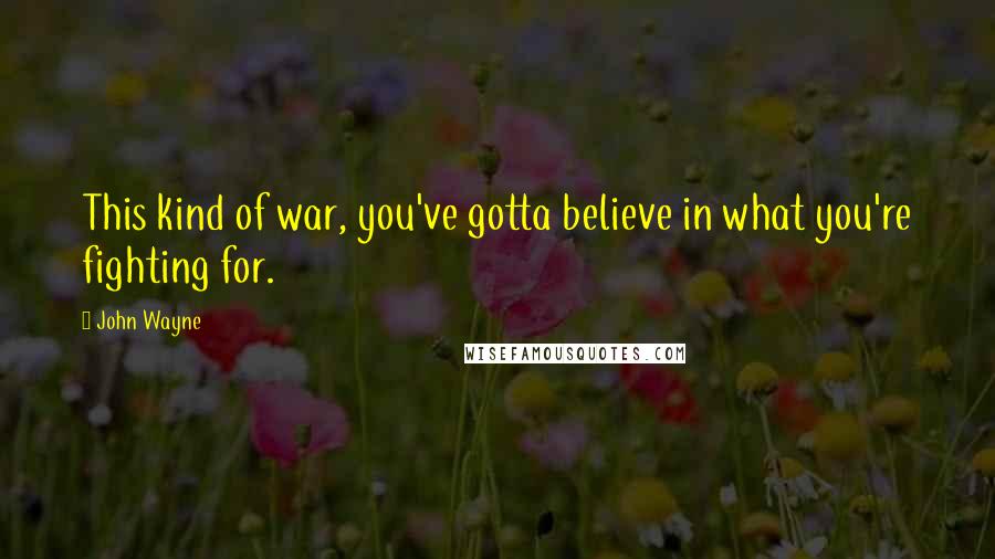 John Wayne Quotes: This kind of war, you've gotta believe in what you're fighting for.