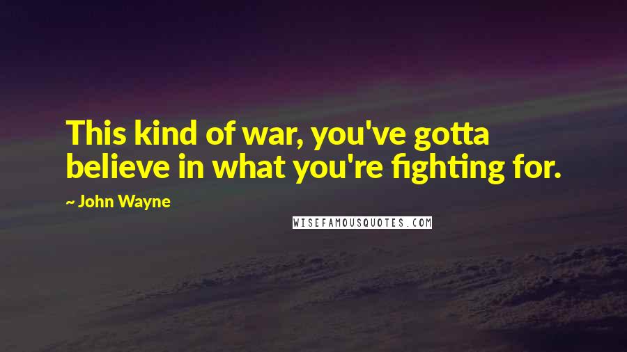 John Wayne Quotes: This kind of war, you've gotta believe in what you're fighting for.