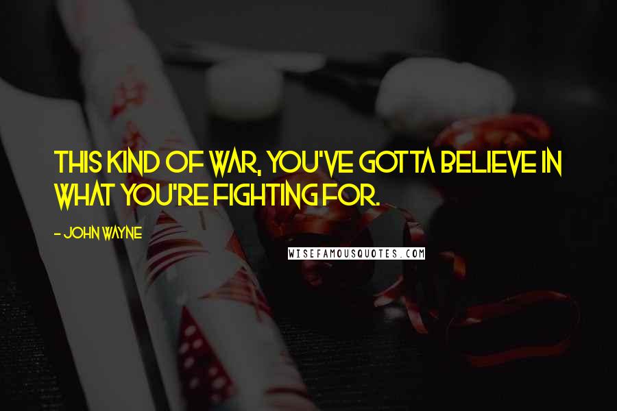 John Wayne Quotes: This kind of war, you've gotta believe in what you're fighting for.