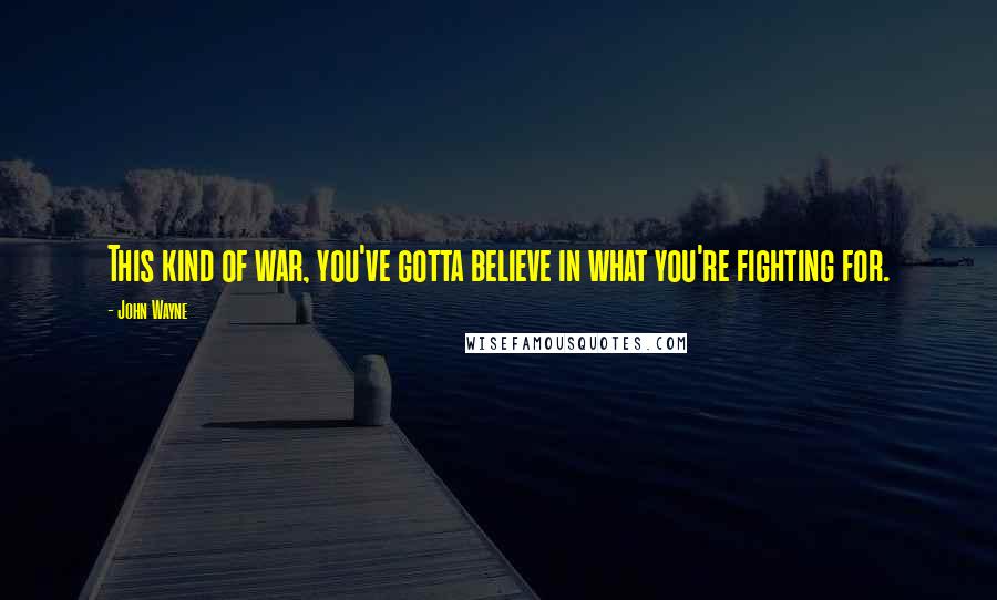 John Wayne Quotes: This kind of war, you've gotta believe in what you're fighting for.