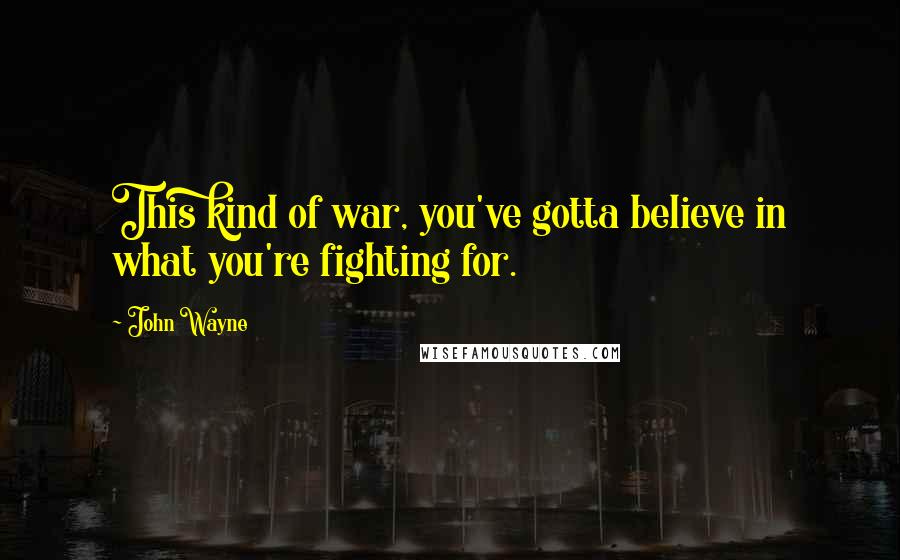 John Wayne Quotes: This kind of war, you've gotta believe in what you're fighting for.