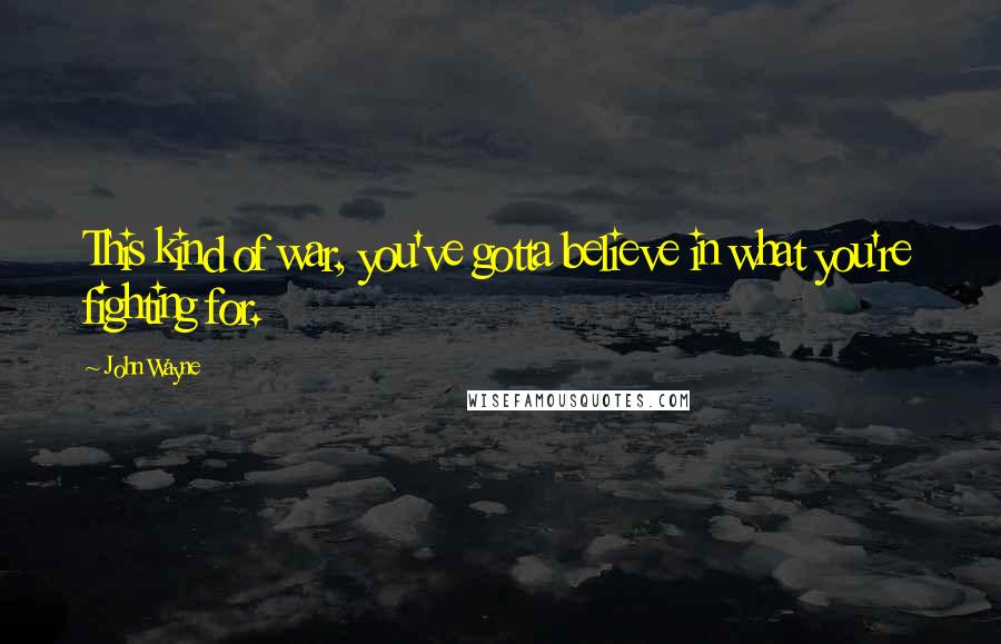 John Wayne Quotes: This kind of war, you've gotta believe in what you're fighting for.