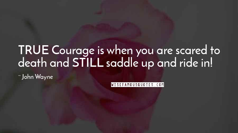 John Wayne Quotes: TRUE Courage is when you are scared to death and STILL saddle up and ride in!
