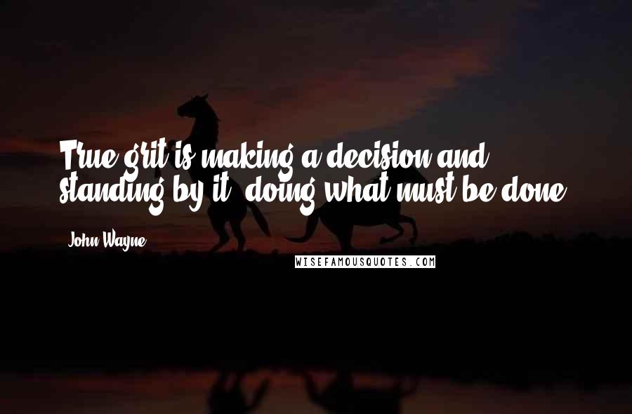 John Wayne Quotes: True grit is making a decision and standing by it, doing what must be done.