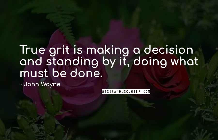 John Wayne Quotes: True grit is making a decision and standing by it, doing what must be done.