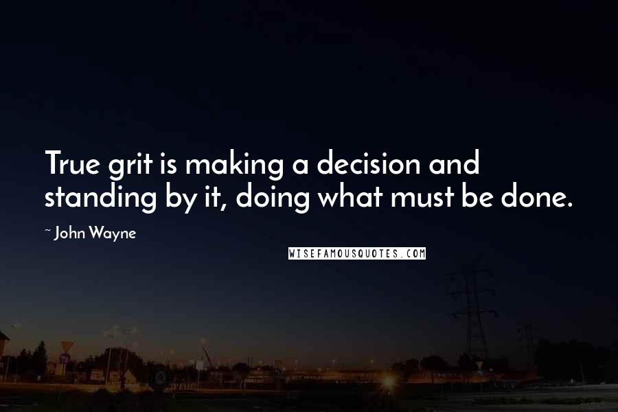 John Wayne Quotes: True grit is making a decision and standing by it, doing what must be done.