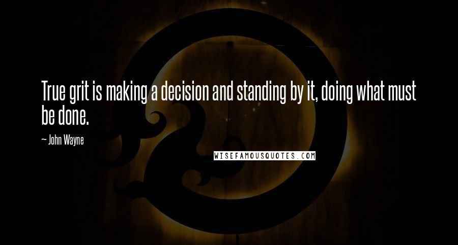 John Wayne Quotes: True grit is making a decision and standing by it, doing what must be done.