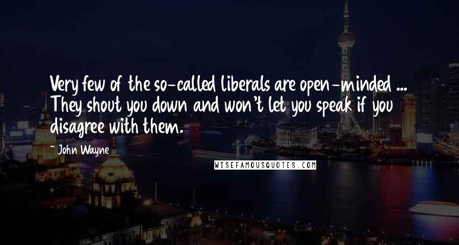 John Wayne Quotes: Very few of the so-called liberals are open-minded ... They shout you down and won't let you speak if you disagree with them.