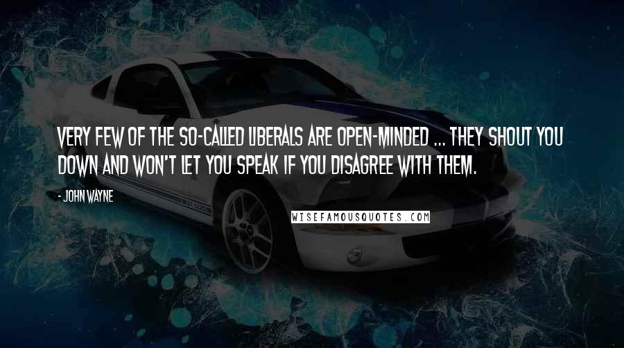 John Wayne Quotes: Very few of the so-called liberals are open-minded ... They shout you down and won't let you speak if you disagree with them.