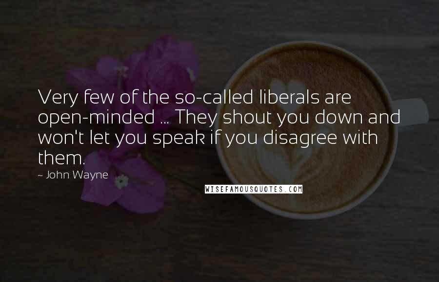 John Wayne Quotes: Very few of the so-called liberals are open-minded ... They shout you down and won't let you speak if you disagree with them.