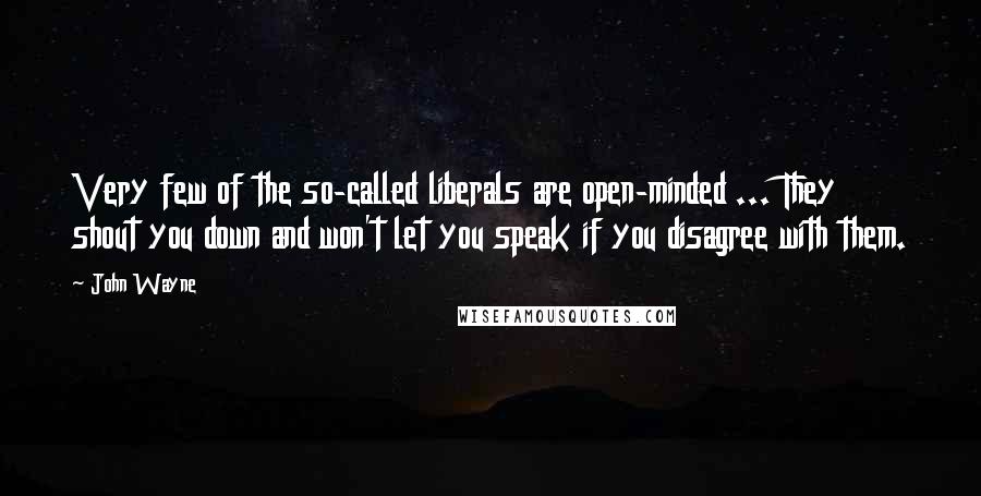 John Wayne Quotes: Very few of the so-called liberals are open-minded ... They shout you down and won't let you speak if you disagree with them.