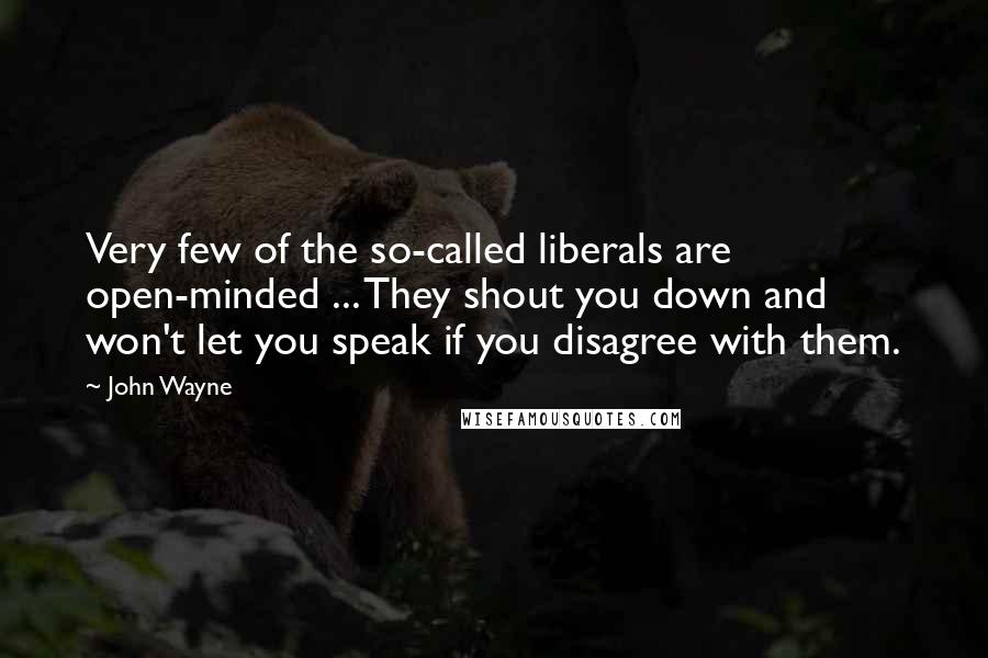 John Wayne Quotes: Very few of the so-called liberals are open-minded ... They shout you down and won't let you speak if you disagree with them.