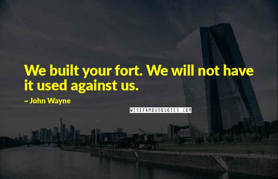John Wayne Quotes: We built your fort. We will not have it used against us.
