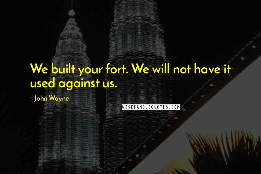 John Wayne Quotes: We built your fort. We will not have it used against us.