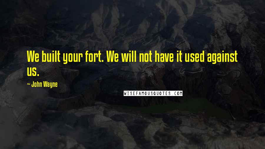 John Wayne Quotes: We built your fort. We will not have it used against us.