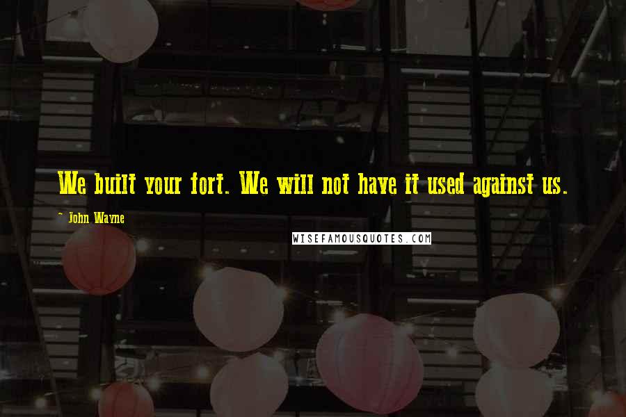 John Wayne Quotes: We built your fort. We will not have it used against us.