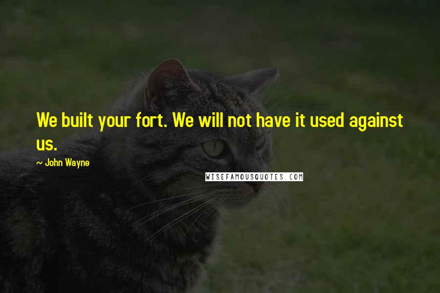 John Wayne Quotes: We built your fort. We will not have it used against us.