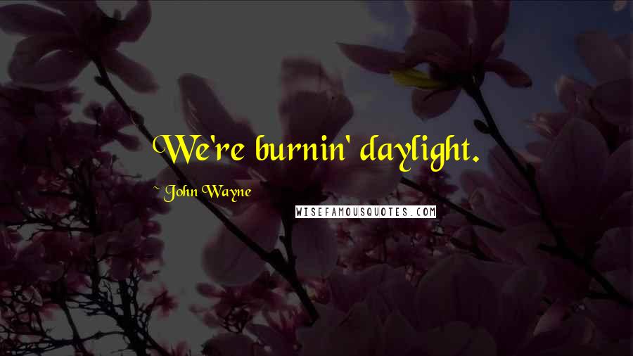 John Wayne Quotes: We're burnin' daylight.