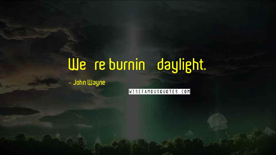 John Wayne Quotes: We're burnin' daylight.