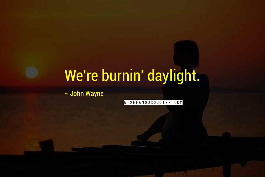 John Wayne Quotes: We're burnin' daylight.