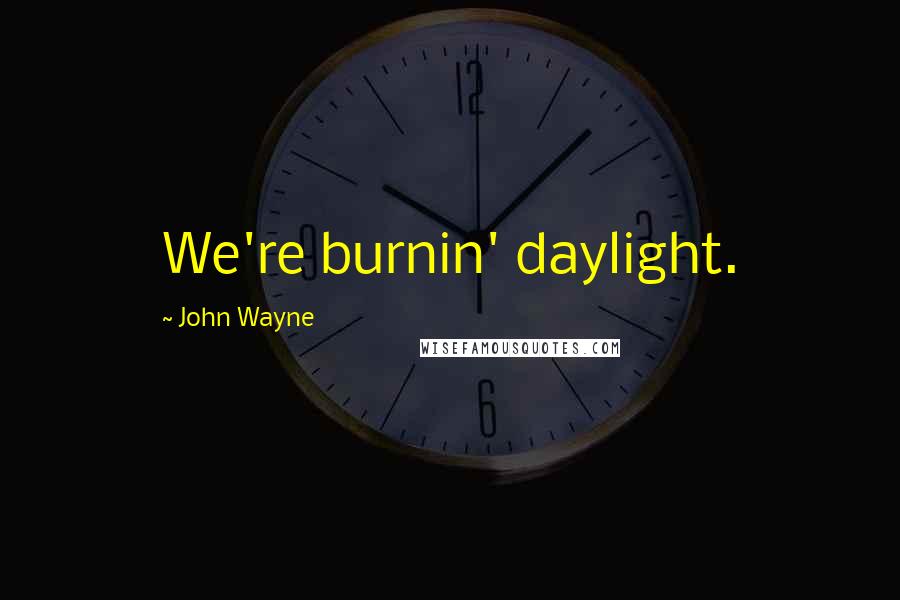 John Wayne Quotes: We're burnin' daylight.